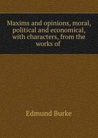 Maxims and opinions, moral, political and economical, with characters, from the works of .