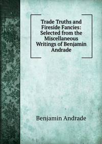 Trade Truths and Fireside Fancies: Selected from the Miscellaneous Writings of Benjamin Andrade