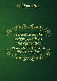 A treatise on the origin, qualities and cultivation of moss-earth, with directions for .