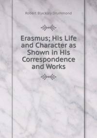 Erasmus; His Life and Character as Shown in His Correspondence and Works