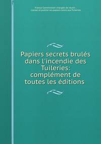 Papiers secrets brul?s dans l'incendie des Tuileries: compl?ment de toutes les ?ditions .