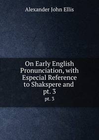 On Early English Pronunciation, with Especial Reference to Shakspere and .. pt. 3