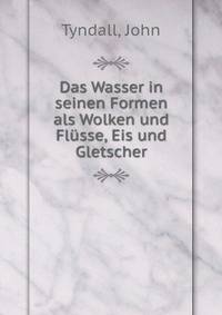 Das Wasser in seinen Formen als Wolken und Flusse, Eis und Gletscher
