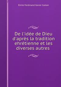 De l'id?e de Dieu d'apr?s la tradition ehr?tienne et les diverses autres .