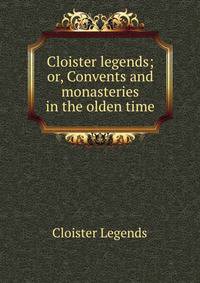 Cloister legends; or, Convents and monasteries in the olden time