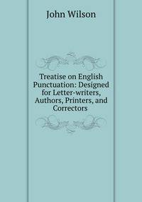 Treatise on English Punctuation: Designed for Letter-writers, Authors, Printers, and Correctors .