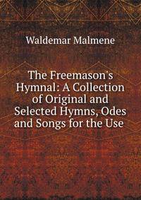 The Freemason's Hymnal: A Collection of Original and Selected Hymns, Odes and Songs for the Use .