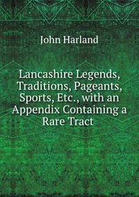 Lancashire Legends, Traditions, Pageants, Sports, Etc., with an Appendix Containing a Rare Tract .