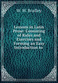 Lessons in Latin Prose: Consisting of Rules and Exercises and Forming an Easy Introduction to .