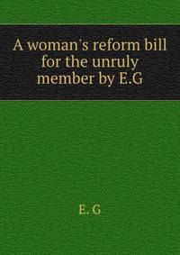 A woman's reform bill for the unruly member by E.G