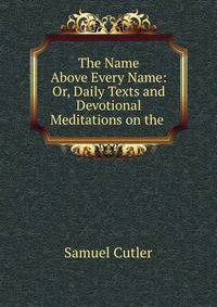 The Name Above Every Name: Or, Daily Texts and Devotional Meditations on the .