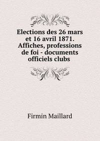 Elections des 26 mars et 16 avril 1871. Affiches, professions de foi - documents officiels clubs .