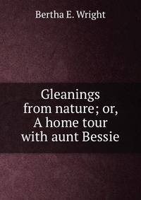 Gleanings from nature; or, A home tour with aunt Bessie