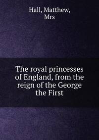 The royal princesses of England, from the reign of the George the First