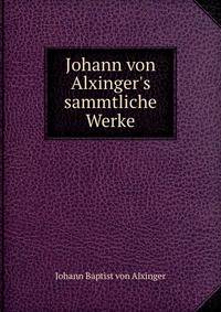 Johann von Alxinger's sammtliche Werke