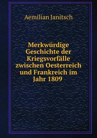 Merkwurdige Geschichte der Kriegsvorfalle zwischen Oesterreich und Frankreich im Jahr 1809 .