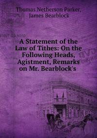 A Statement of the Law of Tithes: On the Following Heads, Agistment, Remarks on Mr. Bearblock's .