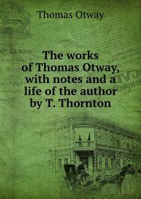 The works of Thomas Otway, with notes and a life of the author by T. Thornton