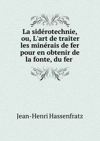 La sid?rotechnie, ou, L'art de traiter les min?rais de fer pour en obtenir de la fonte, du fer .