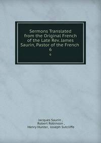 Sermons Translated from the Original French of the Late Rev. James Saurin, Pastor of the French .. 6