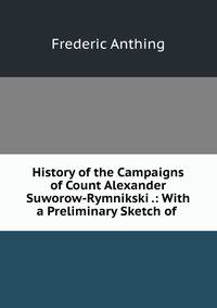 History of the Campaigns of Count Alexander Suworow-Rymnikski .: With a Preliminary Sketch of .