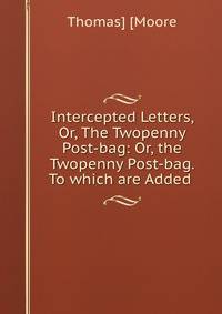 Intercepted Letters, Or, The Twopenny Post-bag: Or, the Twopenny Post-bag. To which are Added .