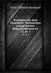 Predigten bey dem Churfrstl: Schsischen evangelischen Hofgottesdienste zu .. 12, pt. 1