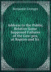 Address to the Public, Relative Some Supposed Failures of the Cow-pox, at Repton and Its .