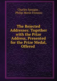 The Rejected Addresses: Together with the Prize Address, Presented for the Prize Medal, Offered .