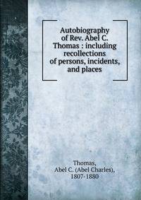 Autobiography of Rev. Abel C. Thomas : including recollections of persons, incidents, and places