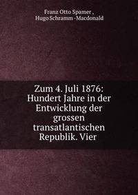 Zum 4. Juli 1876: Hundert Jahre in der Entwicklung der grossen transatlantischen Republik. Vier .