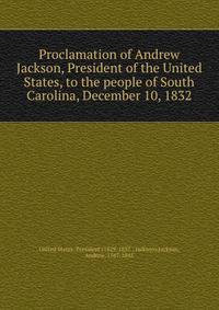Proclamation of Andrew Jackson, President of the United States, to the people of South Carolina, December 10, 1832