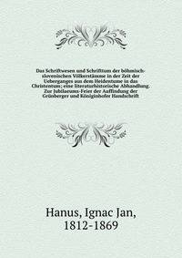 Das Schriftwesen und Schrifttum der bohmisch-slovenischen Volkerstamme in der Zeit der Ueberganges aus dem Heidentume in das Christentum; eine literaturhistorische Abhandlung. Zur Jubilaeums-Feier der Auffindung der Grunberger und Koniginhofer Handschrift