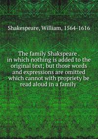 The family Shakspeare . in which nothing is added to the original text; but those words and expressions are omitted which cannot with propriety be read aloud in a family