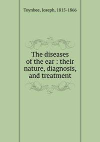 The diseases of the ear : their nature, diagnosis, and treatment