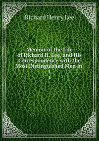 Memoir of the Life of Richard H. Lee, and His Correspondence with the Most Distinguished Men in .. 1