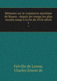 M?moire sur le commerce maritime de Rouen : depuis les temps les plus recul?s jusqu'? la fin du XVIe si?cle