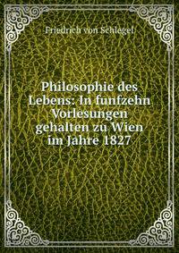 Philosophie des Lebens: In funfzehn Vorlesungen gehalten zu Wien im Jahre 1827