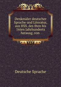 Denkmaler deutscher Sprache und Literatur, aus HSS. des 8ten bis 16ten Jahrhunderts herausg. von .