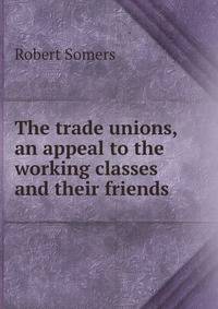 The trade unions, an appeal to the working classes and their friends