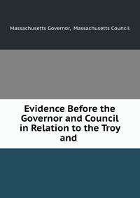 Evidence Before the Governor and Council in Relation to the Troy and .