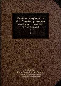 Oeuvres completes de M. J. Chenier: precedees de notices historiques, par M. Arnault. 3