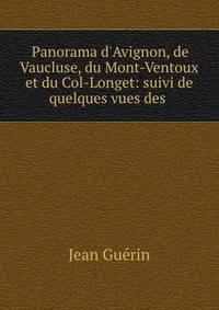 Panorama d'Avignon, de Vaucluse, du Mont-Ventoux et du Col-Longet: suivi de quelques vues des .