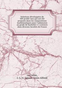 Solutions de?veloppe?es de 300 proble?mes qui ont e?te? propose?s dans les compositions mathe?matiques pour l'admission au grade de bachelier e?s sciences dans diverses faculte?s de France