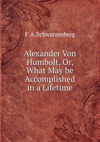 Alexander Von Humbolt, Or, What May be Accomplished in a Lifetime