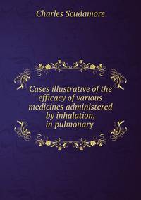 Cases illustrative of the efficacy of various medicines administered by inhalation, in pulmonary .