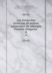 Les livres des miracles et autres opuscules de Georges Florent Grgoire .. 4