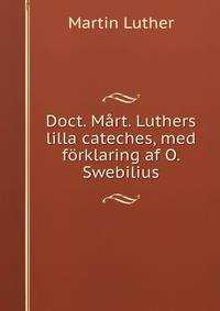 Doct. Mart. Luthers lilla cateches, med forklaring af O. Swebilius