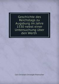 Geschichte des Reichstags zu Augsburg im Jahre 1530 nebst einer Untersuchung uber den Werth .