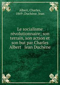 Le socialisme r?volutionnaire; son terrain, son action et son but par Charles Albert &amp; Jean Duch?ne
